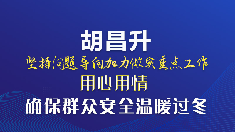 圖解|胡昌升:堅持問題導向加力做實重點工作 用心用情確保群眾安全溫暖過冬