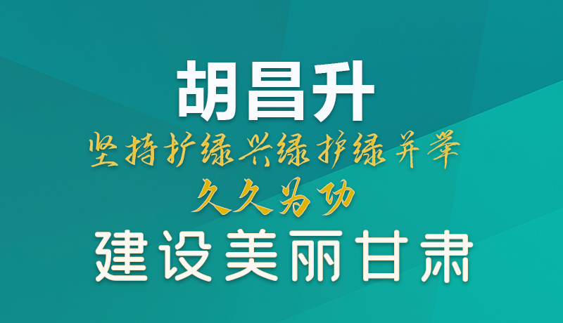 【甘快看】圖解|胡昌升:堅(jiān)持?jǐn)U綠興綠護(hù)綠并舉 久久為功建設(shè)美麗甘肅